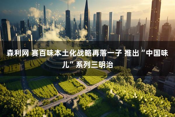 森利网 赛百味本土化战略再落一子 推出“中国味儿”系列三明治
