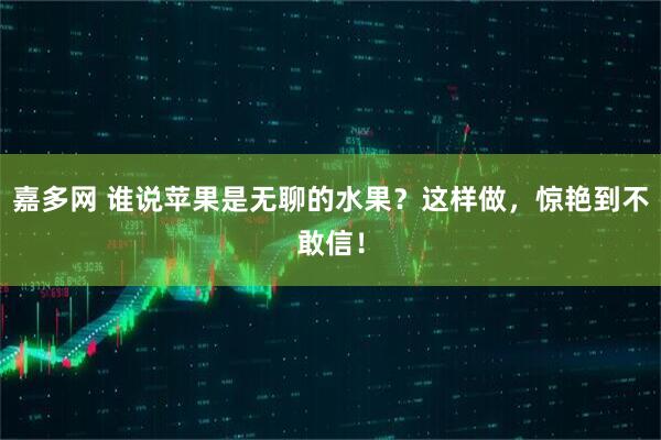 嘉多网 谁说苹果是无聊的水果？这样做，惊艳到不敢信！
