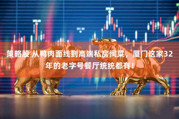 策略股 从鸭肉面线到高端私房闽菜，厦门这家32年的老字号餐厅统统都有！