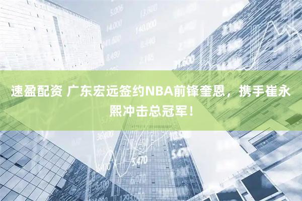 速盈配资 广东宏远签约NBA前锋奎恩，携手崔永熙冲击总冠军！