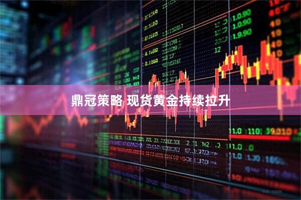 鼎冠策略 现货黄金持续拉升