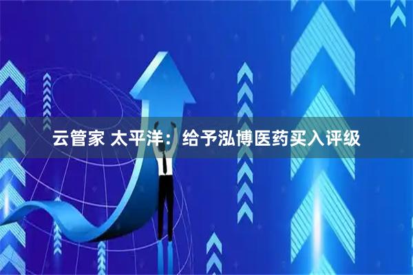 云管家 太平洋：给予泓博医药买入评级