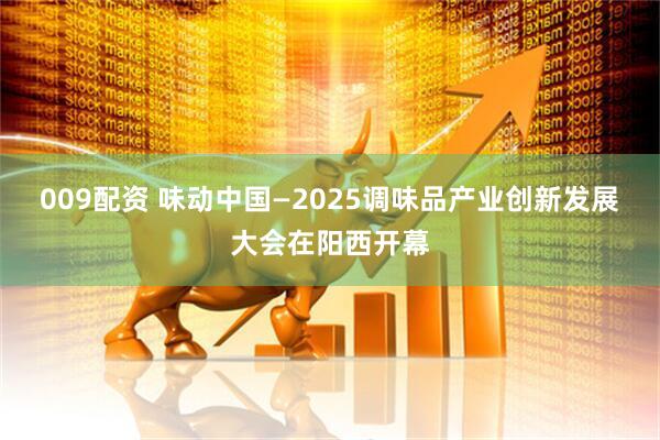 009配资 味动中国—2025调味品产业创新发展大会在阳西开幕