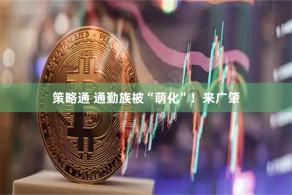 策略通 通勤族被“萌化”！来广肇