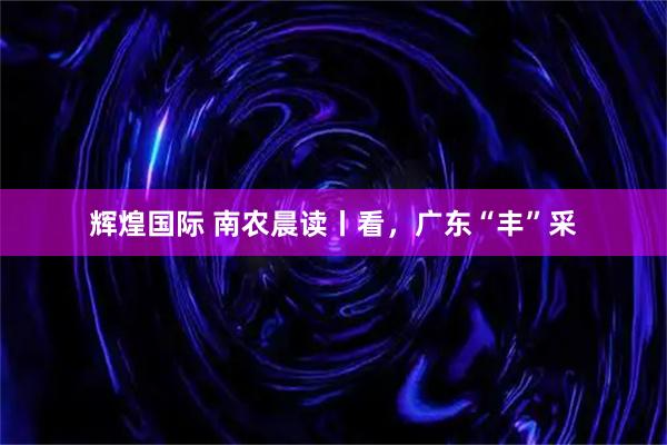 辉煌国际 南农晨读丨看，广东“丰”采