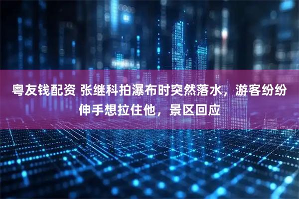 粤友钱配资 张继科拍瀑布时突然落水，游客纷纷伸手想拉住他，景区回应