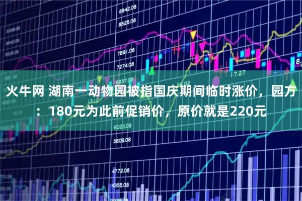 火牛网 湖南一动物园被指国庆期间临时涨价，园方：180元为此前促销价，原价就是220元