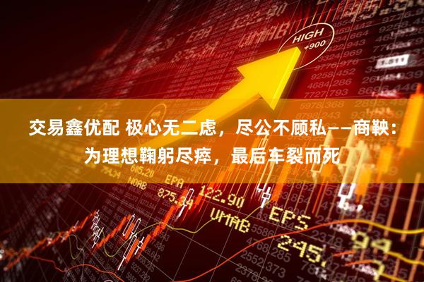 交易鑫优配 极心无二虑，尽公不顾私——商鞅：为理想鞠躬尽瘁，最后车裂而死