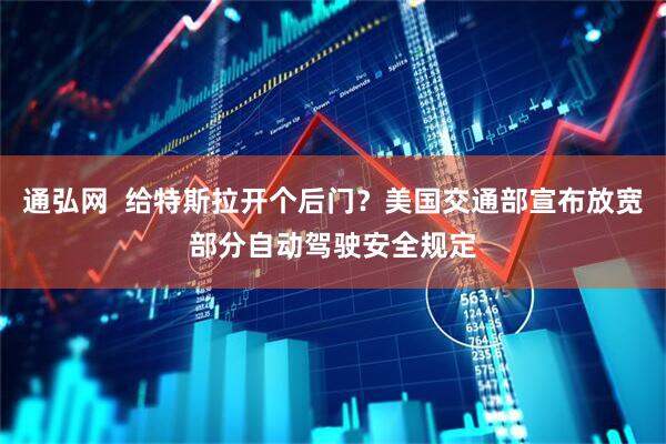 通弘网  给特斯拉开个后门？美国交通部宣布放宽部分自动驾驶安全规定