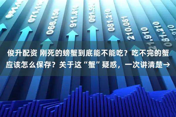 俊升配资 刚死的螃蟹到底能不能吃?吃不完的蟹应该怎么保存?关于这“蟹”疑惑,一次讲清楚→