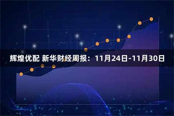 辉煌优配 新华财经周报:11月24日-11月30日
