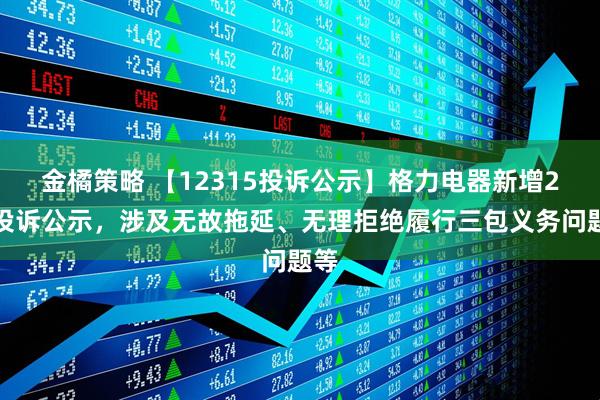 金橘策略 【12315投诉公示】格力电器新增2件投诉公示,涉及无故拖延、无理拒绝履行三包义务问题等
