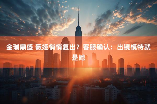 金瑞鼎盛 薇娅悄悄复出？客服确认：出镜模特就是她