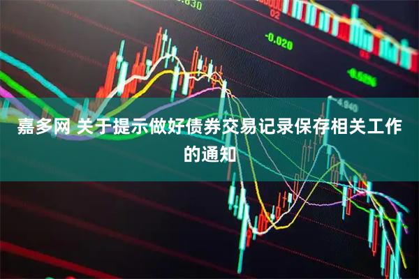 嘉多网 关于提示做好债券交易记录保存相关工作的通知