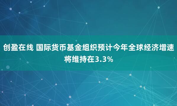 创盈在线 国际货币基金组织预计今年全球经济增速将维持在3.3%