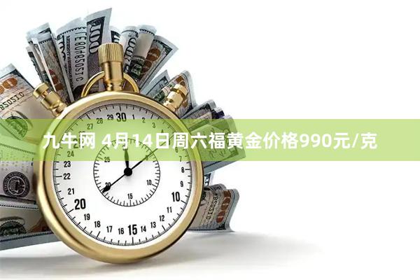 九牛网 4月14日周六福黄金价格990元/克