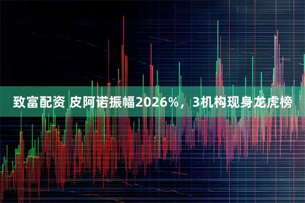 致富配资 皮阿诺振幅2026%，3机构现身龙虎榜