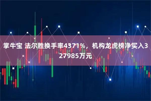 掌牛宝 法尔胜换手率4371%，机构龙虎榜净买入327985万元
