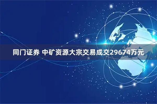 同门证券 中矿资源大宗交易成交29674万元