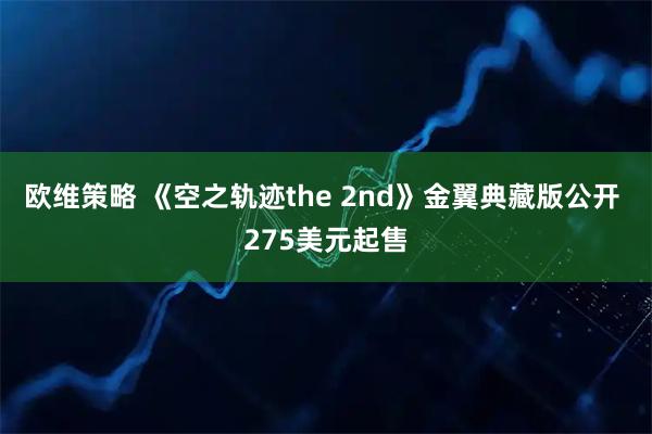 欧维策略 《空之轨迹the 2nd》金翼典藏版公开 275美元起售