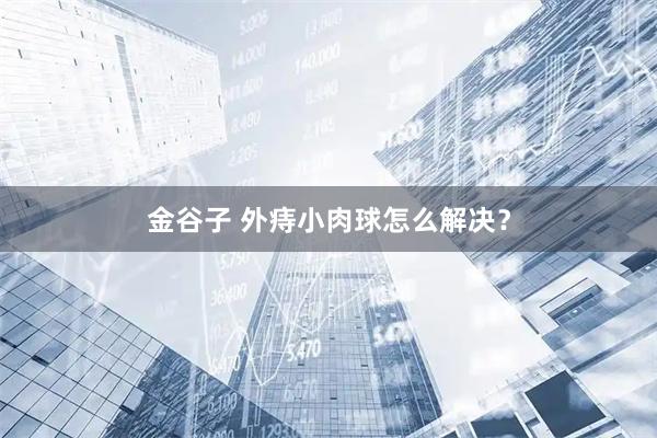 金谷子 外痔小肉球怎么解决?