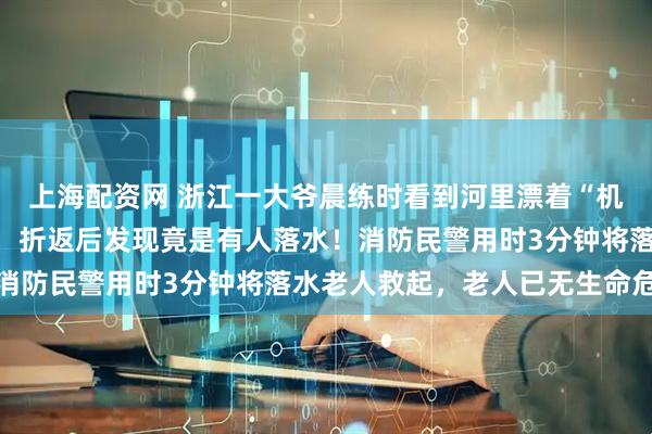 上海配资网 浙江一大爷晨练时看到河里漂着“机器人”,越想越不对劲,折返后发现竟是有人落水!消防民警用时3分钟将落水老人救起,老人已无生命危险