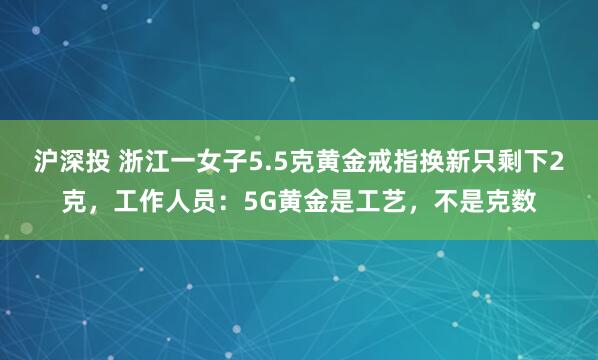沪深投 浙江一女子5.5克黄金戒指换新只剩下2克,工作人员:5G黄金是工艺,不是克数