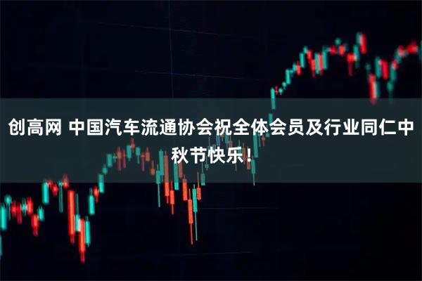 创高网 中国汽车流通协会祝全体会员及行业同仁中秋节快乐！