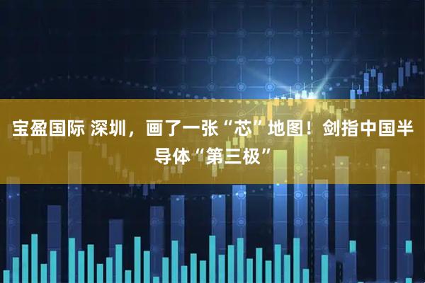 宝盈国际 深圳,画了一张“芯”地图!剑指中国半导体“第三极”