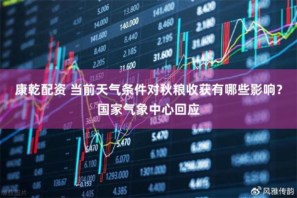 康乾配资 当前天气条件对秋粮收获有哪些影响？国家气象中心回应